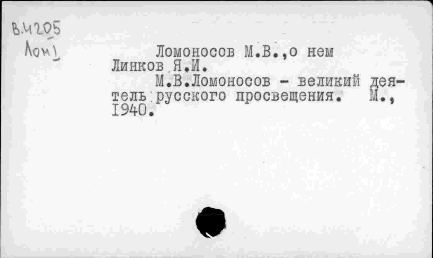 ﻿№105	Ломоносов М.В.,о нем Линков Я,И. М.В.Ломоносов - великий тель русского просвещения.